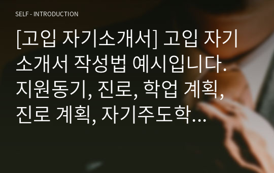 [고입 자기소개서] 고입 자기소개서 작성법 예시입니다. 지원동기, 진로, 학업 계획, 진로 계획, 자기주도학습, 학습과정, 인성 영역으로 나누어 일목요연하게 정리했습니다.