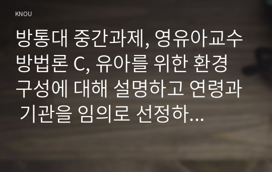 방통대 중간과제, 영유아교수방법론 C, 유아를 위한 환경 구성에 대해 설명하고 연령과 기관을 임의로 선정하여 한 교실의 환경을 구성해보시오(예, 만 5세 유치원 교실 등)