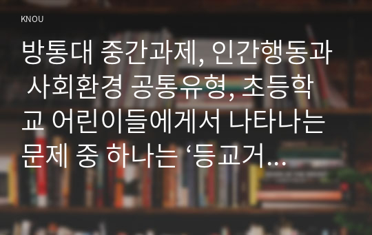 방통대 중간과제, 인간행동과 사회환경 공통유형, 초등학교 어린이들에게서 나타나는 문제 중 하나는 ‘등교거부’이다.  학교에 가지 않고 집에 있거나 다른 곳으로 도피하는 것이다.  정신분석적 이론과 행동주의 이론을 바탕으로,  왜 어떤 어린이들은 ‘등교거부’를 하는지 제시하고,  정신분석적 이론과 행동주의 이론에 입각한 치료 혹은 해결방안을 사례를 들어 구체