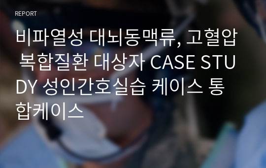 비파열성 대뇌동맥류, 고혈압 복합질환 대상자 CASE STUDY 성인간호실습 케이스 통합케이스