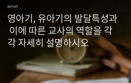 영아기, 유아기의 발달특성과 이에 따른 교사의 역할을 각각 자세히 설명하시오