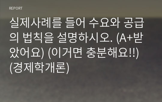 실제사례를 들어 수요와 공급의 법칙을 설명하시오. (A+받았어요) (이거면 충분해요!!) (경제학개론)