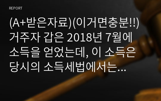 (A+받은자료)(이거면충분!!) 거주자 갑은 2018년 7월에 소득을 얻었는데, 이 소득은 당시의 소득세법에서는 과세대상소득으로 열거되지 않았다. 그러나 2018년 12월 10일에 소득세법의 개정으로 인하여 과세대상소득으로 열거하였다. 동법 부칙은 개정법이 2018 년도 소득분부터 적용됨을 규정하고 있다. 동법 부칙은 개정법이 2018년도 소득분부터 적용됨