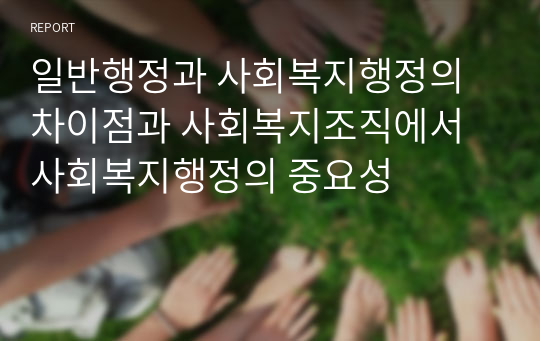 일반행정과 사회복지행정의 차이점과 사회복지조직에서 사회복지행정의 중요성