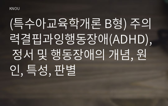 (특수아교육학개론 B형) 주의력결핍과잉행동장애(ADHD), 정서 및 행동장애의 개념, 원인, 특성, 판별