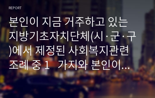 본인이 지금 거주하고 있는 지방기초자치단체(시·군·구)에서 제정된 사회복지관련 조례 중 1   가지와 본인이 생각