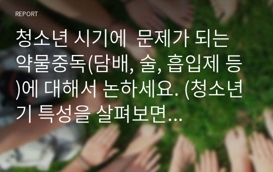 청소년 시기에  문제가 되는 약물중독(담배, 술, 흡입제 등)에 대해서 논하세요. (청소년기 특성을 살펴보면서 발생원인, 문제점, 해결방안 등을 제시하고 자신만의 생각도 함께 논하세요)