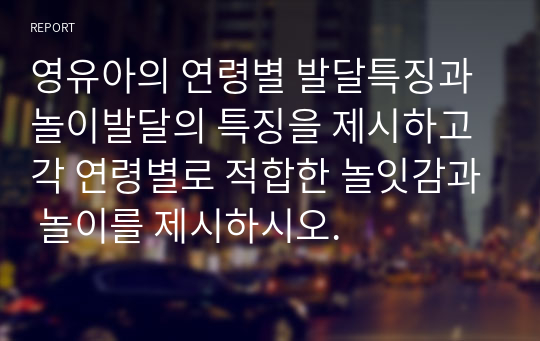 영유아의 연령별 발달특징과 놀이발달의 특징을 제시하고 각 연령별로 적합한 놀잇감과 놀이를 제시하시오.