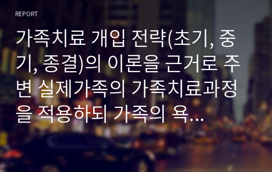 가족치료 개입 전략(초기, 중기, 종결)의 이론을 근거로 주변 실제가족의 가족치료과정을 적용하되 가족의 욕구와 문제정의 및 개입과정을 서술해 주세요.