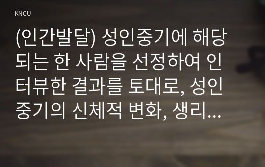 (인간발달) 성인중기에 해당되는 한 사람을 선정하여 인터뷰한 결과를 토대로, 성인중기의 신체적 변화, 생리적 변화, 성격 변화와 100세 시대에 대한 인식을 서술하시오