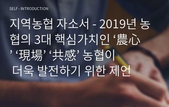 지역농협 자소서 - 2019년 농협의 3대 핵심가치인 ‘農心’ ‘現場’ ‘共感’ 농협이 더욱 발전하기 위한 제언