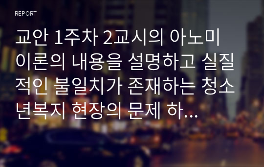 교안 1주차 2교시의 아노미 이론의 내용을 설명하고 실질적인 불일치가 존재하는 청소년복지 현장의 문제 하나를 제시하고 해결방안을 도출 하시오