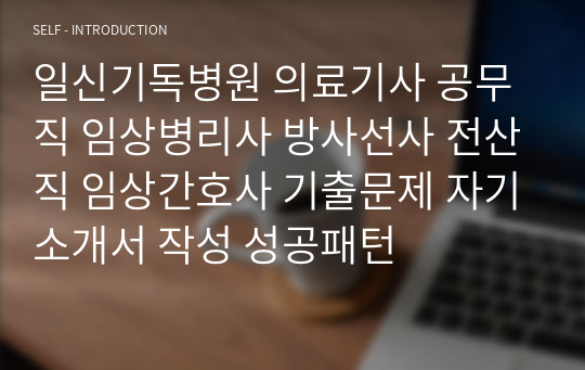 일신기독병원 의료기사 공무직 임상병리사 방사선사 전산직 임상간호사 기출문제 자기소개서 작성 성공패턴