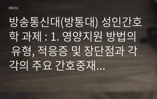 방송통신대(방통대) 성인간호학 과제 : 1. 영양지원 방법의 유형, 적응증 및 장단점과 각각의 주요 간호중재방법 2. 당뇨병 환자에게 발생할 수 있는 급성 및 만성 합병증과 각각 간호중재방법 및 당뇨병 환자 사례 발굴과 해당 환자의 당뇨병 관리와 관련한 맞춤형 간호교육