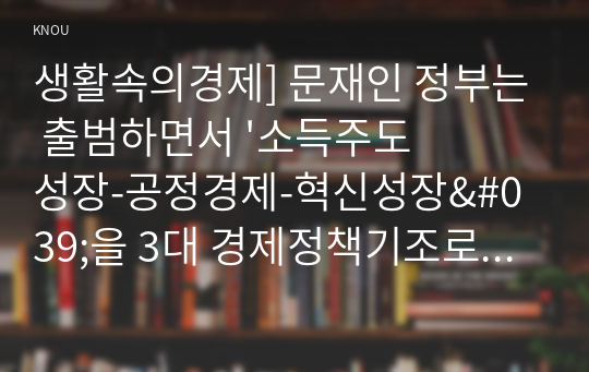 생활속의경제] 문재인 정부는 출범하면서 &#039;소득주도성장-공정경제-혁신성장&#039;을 3대 경제정책기조로 설정 Ⅰ 소득주도성장의 이론적 배경 Ⅱ 현 정부가 소득주도성장을 채택한 정책 배경 Ⅲ 소득주도성장을 위한 현 정부의 정책수단 Ⅳ 소득주도성장 정책의 긍정적인 면과 부정적인 면 Ⅴ 이 정책에 대한 ‘자신의 의견’을 경제 정책적 관점에서 논리적으로 전개