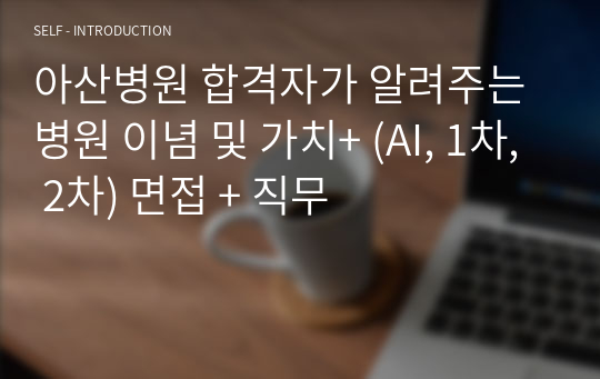 아산병원 합격자가 알려주는 병원 이념 및 가치+ (AI, 1차, 2차) 면접 + 직무