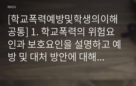 [학교폭력예방및학생의이해 공통] 1. 학교폭력의 위험요인과 보호요인을 설명하고 예방 및 대처 방안에 대해 서술하세요(15점).