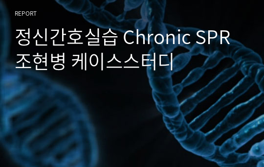 정신간호실습 Chronic SPR 조현병 케이스스터디