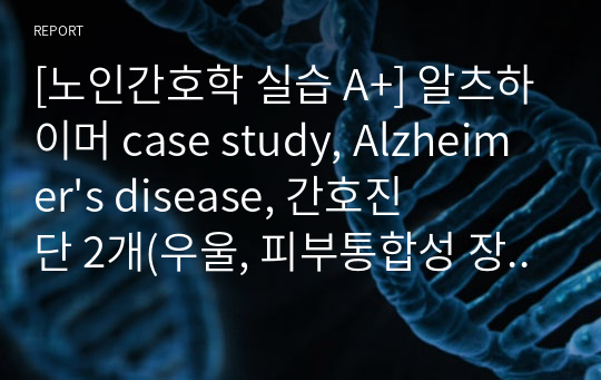 [노인간호학 실습 A+] 알츠하이머 case study, Alzheimer&#039;s disease, 간호진단 2개(우울, 피부통합성 장애의 위험)