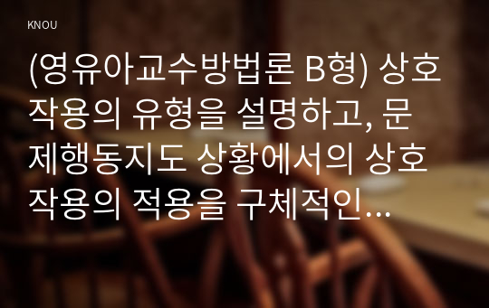 (영유아교수방법론 B형) 상호작용의 유형을 설명하고, 문제행동지도 상황에서의 상호작용의 적용을 구체적인 사례