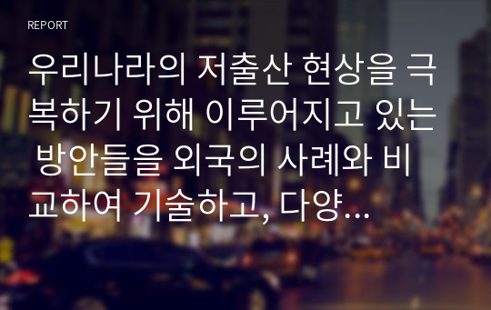 우리나라의 저출산 현상을 극복하기 위해 이루어지고 있는 방안들을 외국의 사례와 비교하여 기술하고, 다양한 요구와 목적