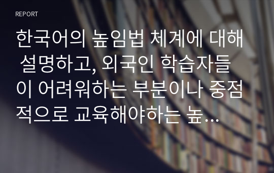 한국어의 높임법 체계에 대해 설명하고, 외국인 학습자들이 어려워하는 부분이나 중점적으로 교육해야하는 높임법의 특징은 어떤 것인지 자신의 생각을 기술하시오.