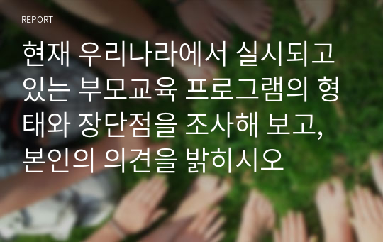 현재 우리나라에서 실시되고 있는 부모교육 프로그램의 형태와 장단점을 조사해 보고, 본인의 의견을 밝히시오