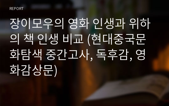 장이모우의 영화 인생과 위하의 책 인생 비교 (현대중국문화탐색 중간고사, 독후감, 영화감상문)