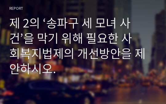 제 2의 ‘송파구 세 모녀 사건’을 막기 위해 필요한 사회복지법제의 개선방안을 제안하시오.