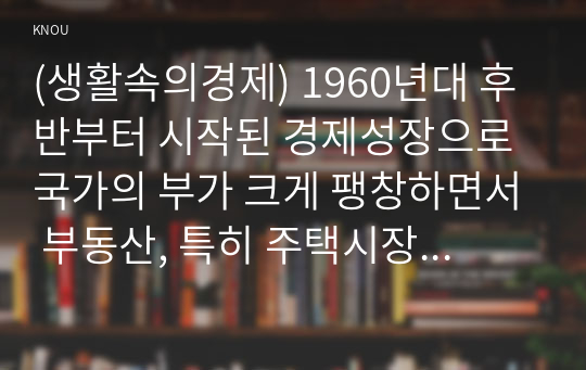 (생활속의경제) 1960년대 후반부터 시작된 경제성장으로 국가의 부가 크게 팽창하면서 부동산, 특히 주택시장 과열