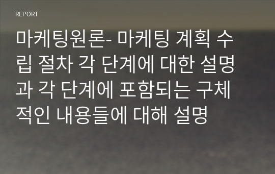 마케팅원론- 마케팅 계획 수립 절차 각 단계에 대한 설명과 각 단계에 포함되는 구체적인 내용들에 대해 설명