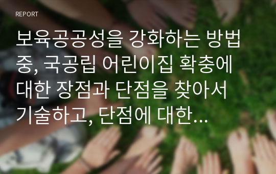 보육공공성을 강화하는 방법 중, 국공립 어린이집 확충에 대한 장점과 단점을 찾아서 기술하고, 단점에 대한 해결방안