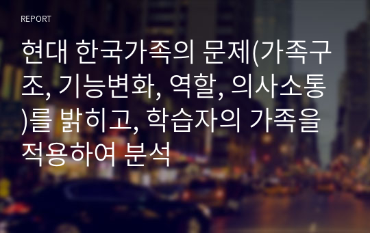 현대 한국가족의 문제(가족구조, 기능변화, 역할, 의사소통)를 밝히고, 학습자의 가족을 적용하여 분석