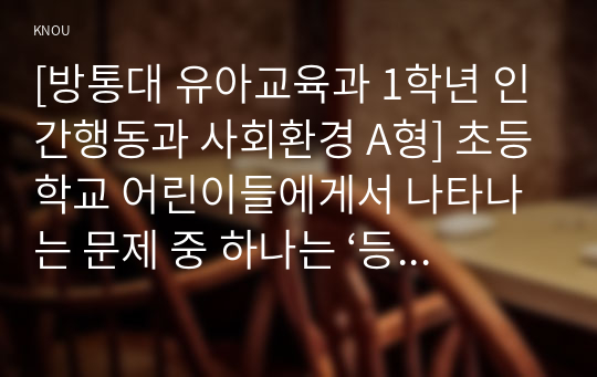 [방통대 유아교육과 1학년 인간행동과 사회환경 A형] 초등학교 어린이들에게서 나타나는 문제 중 하나는 ‘등교거부’이다.