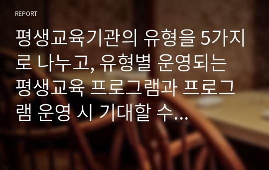 평생교육기관의 유형을 5가지로 나누고, 유형별 운영되는 평생교육 프로그램과 프로그램 운영 시 기대할 수 있는 효과