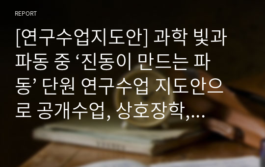 [연구수업지도안] 과학 빛과 파동 중 ‘진동이 만드는 파동’ 단원 연구수업 지도안으로 공개수업, 상호장학, 동료장학, 행복장학, 행복나눔장학 등에 곧바로 사용할 수 있습니다.