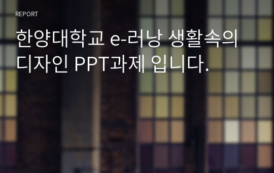 한양대학교 e-러낭 생활속의 디자인 PPT과제 입니다.