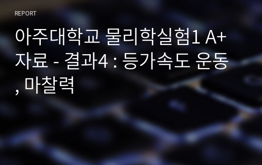 아주대학교 물리학실험1 A+ 자료 - 결과4 : 등가속도 운동, 마찰력