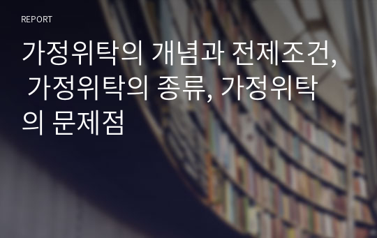 가정위탁의 개념과 전제조건, 가정위탁의 종류, 가정위탁의 문제점