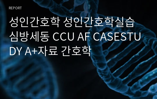 성인간호학 성인간호학실습 심방세동 CCU AF CASESTUDY A+자료 간호학