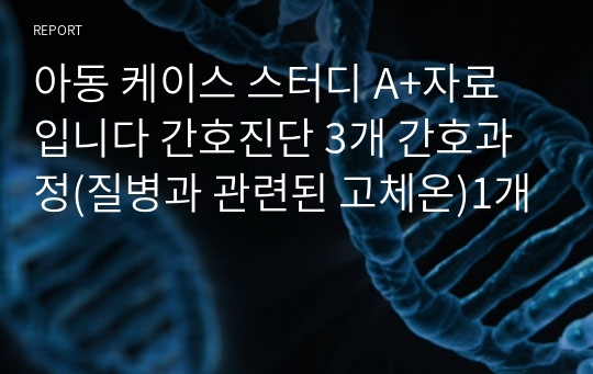 아동 케이스 스터디 A+자료입니다 간호진단 3개 간호과정(질병과 관련된 고체온)1개