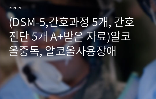 (DSM-5,간호과정 5개, 간호진단 5개 A+받은 자료)알코올중독, 알코올사용장애