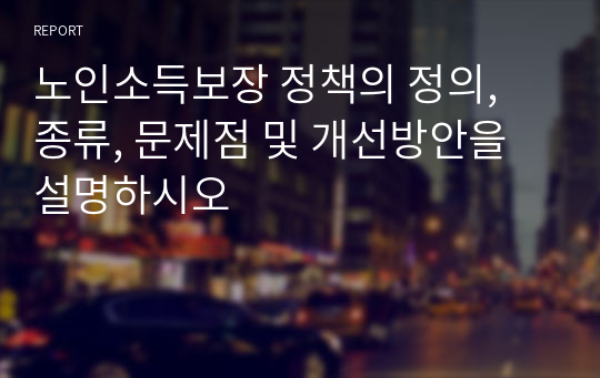 노인소득보장 정책의 정의, 종류, 문제점 및 개선방안을 설명하시오