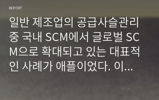 일반 제조업의 공급사슬관리 중 국내 SCM에서 글로벌 SCM으로 확대되고 있는 대표적인 사례가 애플이었다. 이러한 글로벌 SCM의 특징과 장단점을 분석하고 이를 기존의 전통적 제조업체가 활용할 수 있는 사례를 개발하시오.