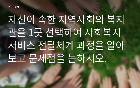 자신이 속한 지역사회의 복지관을 1곳 선택하여 사회복지 서비스 전달체계 과정을 알아보고 문제점을 논하시오.