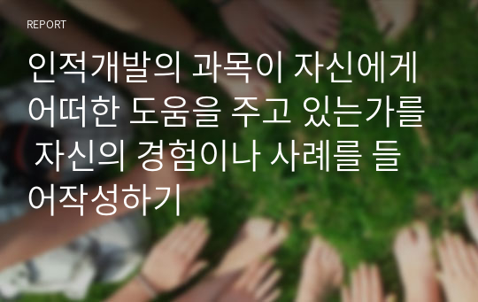 인적개발의 과목이 자신에게 어떠한 도움을 주고 있는가를 자신의 경험이나 사례를 들어작성하기