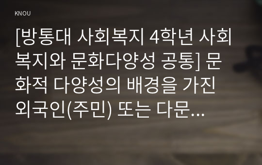 [사회복지와 문화다양성 공통] 결혼이주민, 이주노동자, 북한이탈주민, 중도입국청소년, 난민 등 관심 있는 대상을 선정한 후, 그들이 겪는 사회문제나 욕구를 파악하여 사회복지 실천적ㆍ정책적 해결방안을 제시하시오.