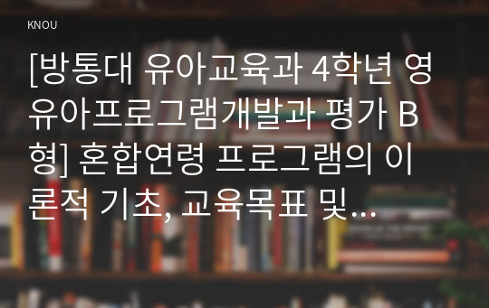 [방통대 유아교육과 4학년 영유아프로그램개발과 평가 B형] 혼합연령 프로그램의 이론적 기초, 교육목표 및 특징, 교육활동 및 교사의 역할에 대해 설명하시오.