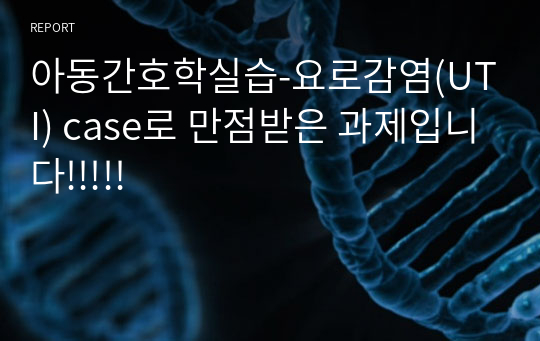 아동간호학실습-요로감염(UTI) case로 만점받은 과제입니다!!!!!