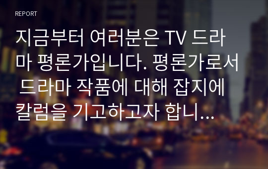 지금부터 여러분은 TV 드라마 평론가입니다. 평론가로서 드라마 작품에 대해 잡지에 칼럼을 기고하고자 합니다. 다음의 내용을 꼭 포함하여 드라마 텍스트를 독자들에게 소개해 주세요.